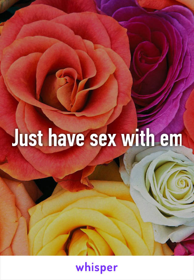 Just have sex with em