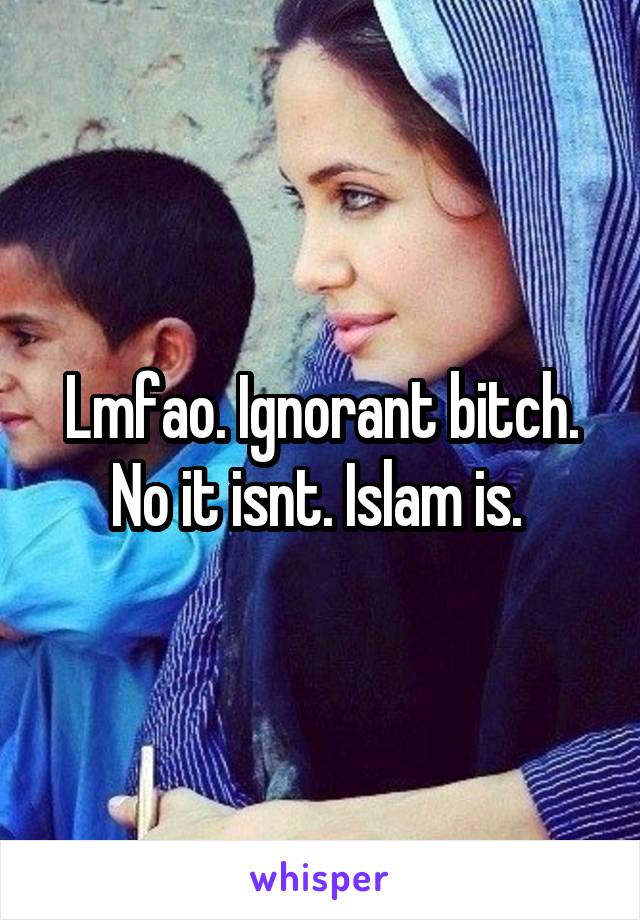 Lmfao. Ignorant bitch. No it isnt. Islam is. 