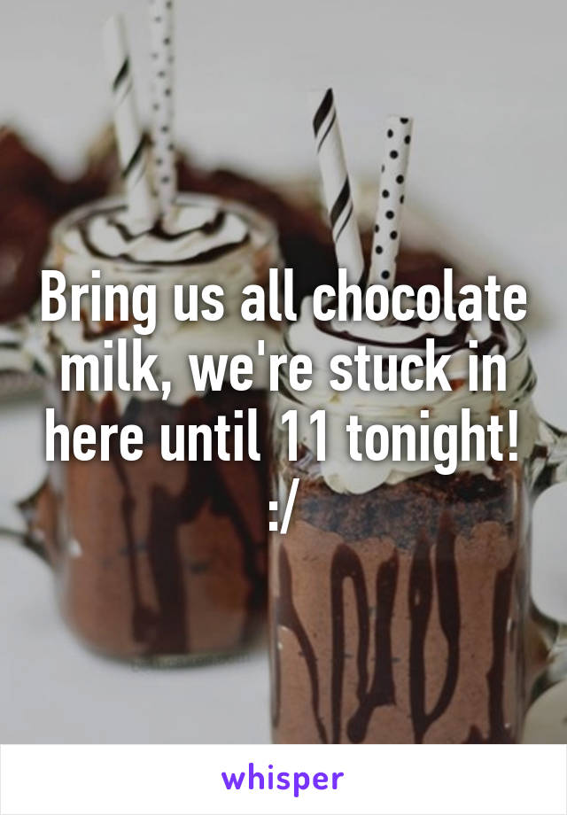 Bring us all chocolate milk, we're stuck in here until 11 tonight! :/