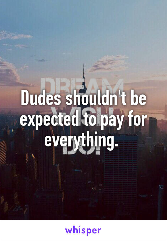 Dudes shouldn't be expected to pay for everything. 