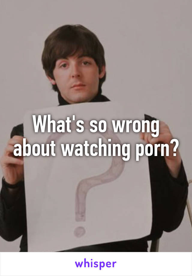 What's so wrong about watching porn?