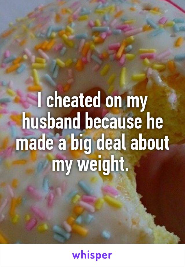 I cheated on my husband because he made a big deal about my weight. 