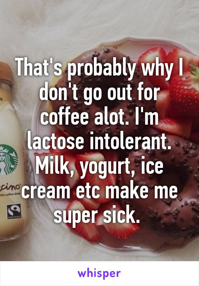 That's probably why I don't go out for coffee alot. I'm lactose intolerant. Milk, yogurt, ice cream etc make me super sick. 