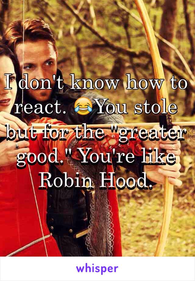 I don't know how to react. 😂You stole but for the "greater good." You're like Robin Hood. 
