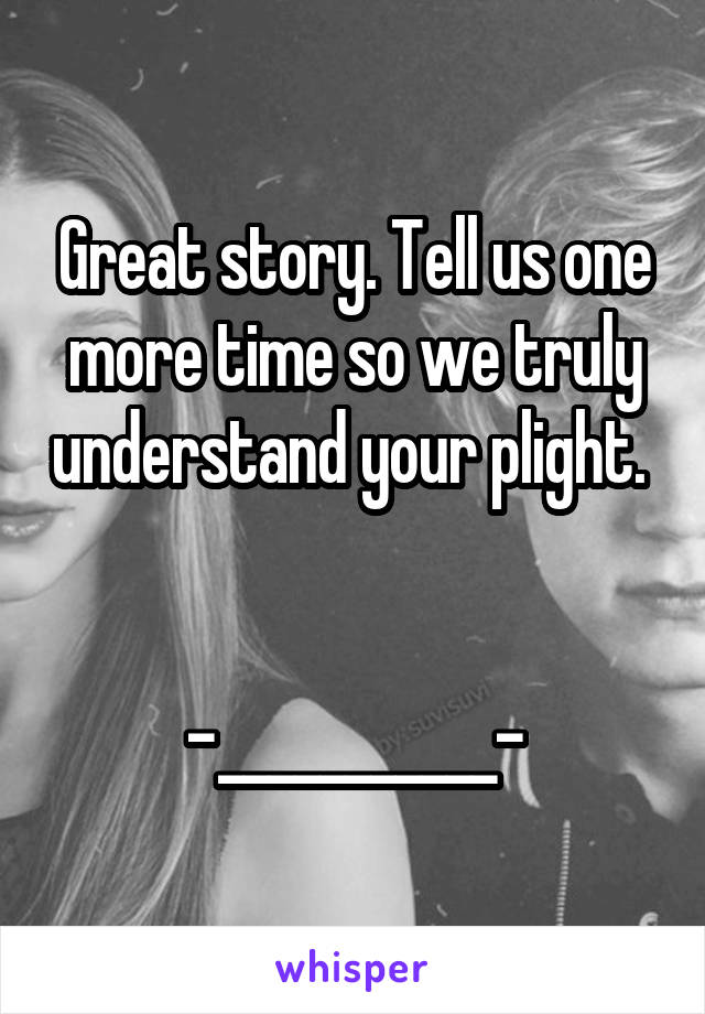 Great story. Tell us one more time so we truly understand your plight. 


-___________-