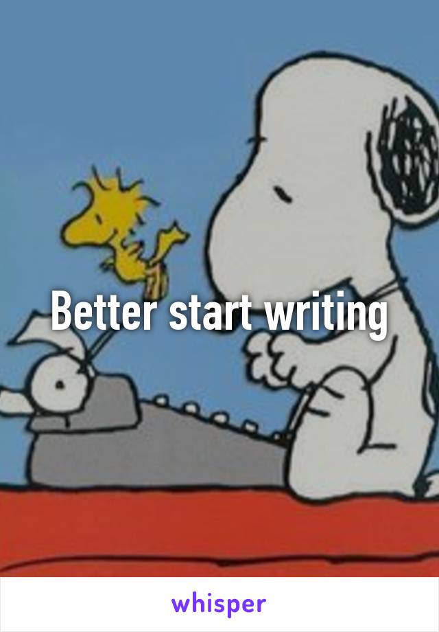 Better start writing