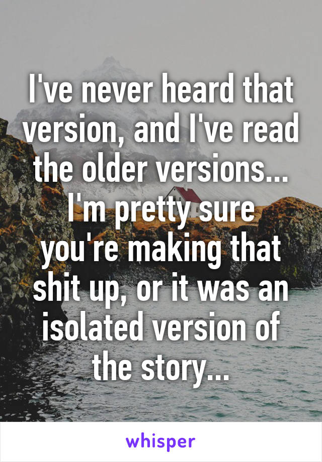 I've never heard that version, and I've read the older versions...
I'm pretty sure you're making that shit up, or it was an isolated version of the story...