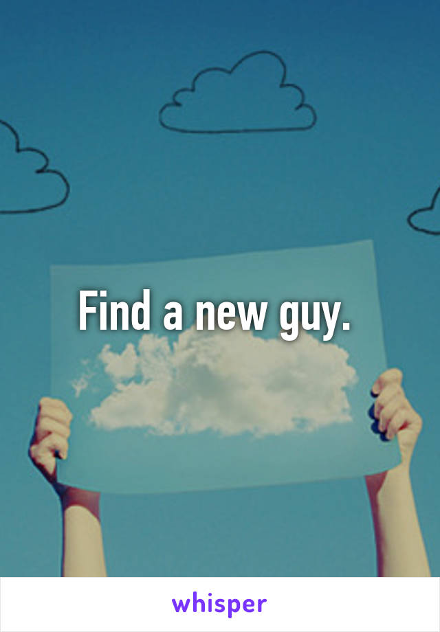 Find a new guy. 