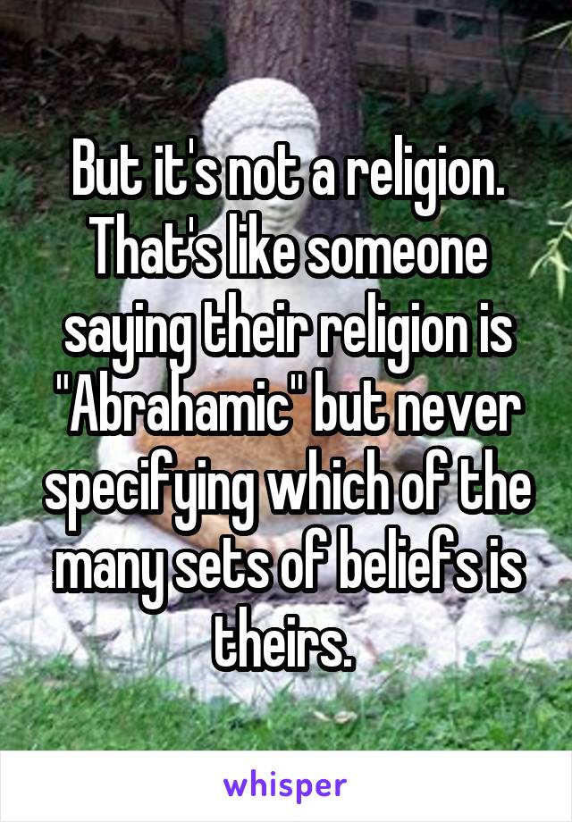 But it's not a religion. That's like someone saying their religion is "Abrahamic" but never specifying which of the many sets of beliefs is theirs. 