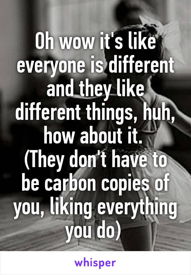 Oh wow it's like everyone is different and they like different things, huh, how about it. 
(They don't have to be carbon copies of you, liking everything you do) 
