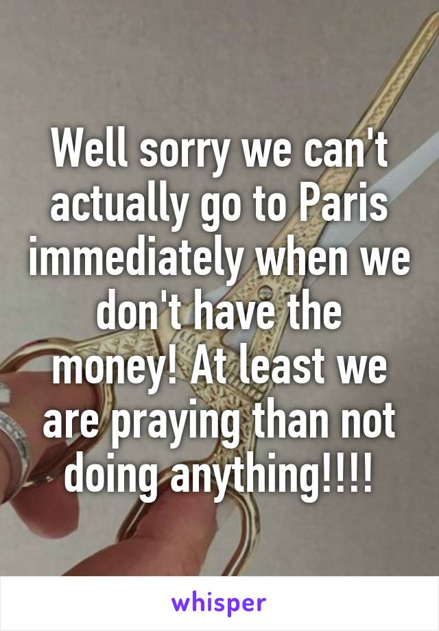 Well sorry we can't actually go to Paris immediately when we don't have the money! At least we are praying than not doing anything!!!!