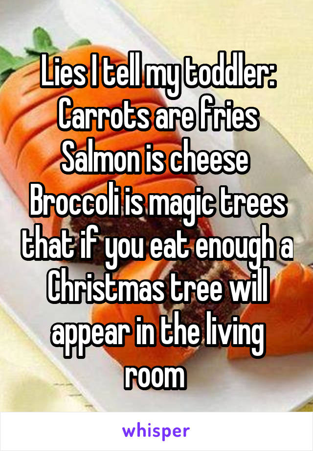 Lies I tell my toddler:
Carrots are fries
Salmon is cheese 
Broccoli is magic trees that if you eat enough a Christmas tree will appear in the living room 