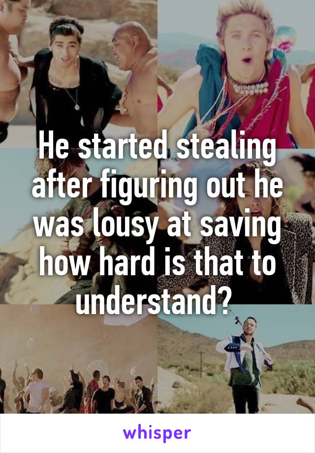 He started stealing after figuring out he was lousy at saving how hard is that to understand? 