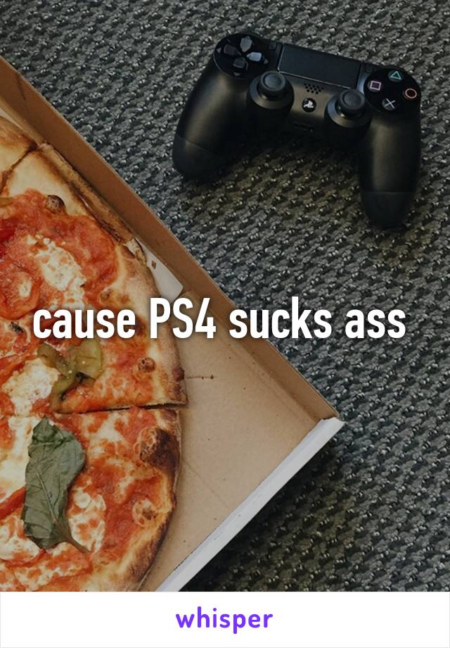 cause PS4 sucks ass 