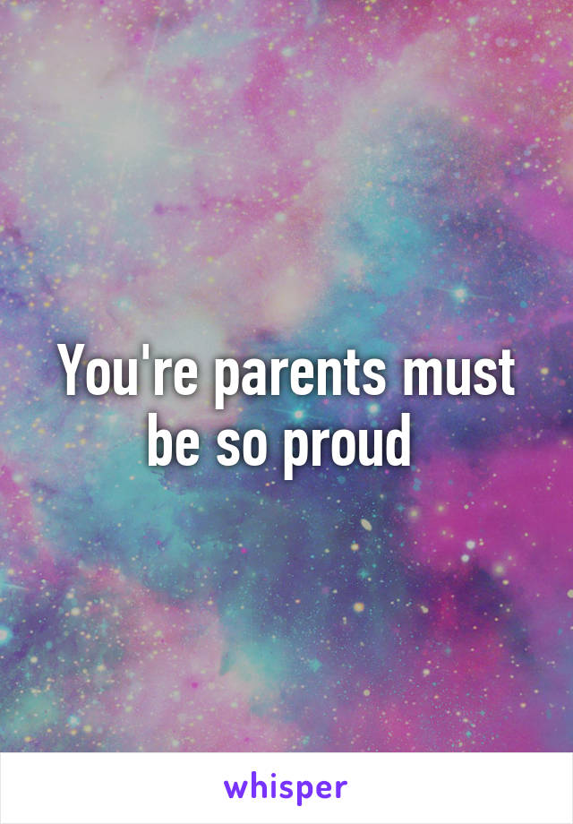 You're parents must be so proud 