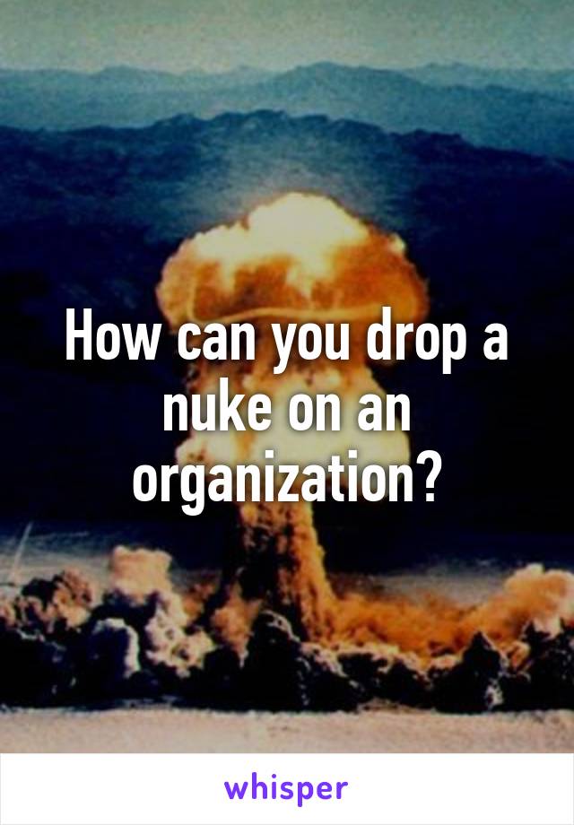 How can you drop a nuke on an organization?