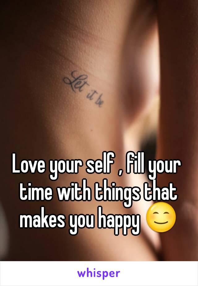 Love your self , fill your time with things that makes you happy 😊