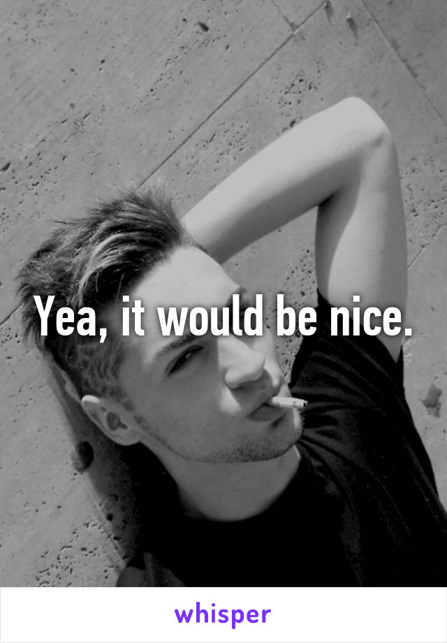 Yea, it would be nice.