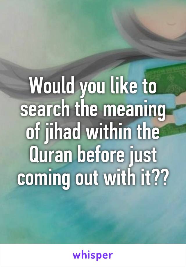 Would you like to search the meaning of jihad within the Quran before just coming out with it??