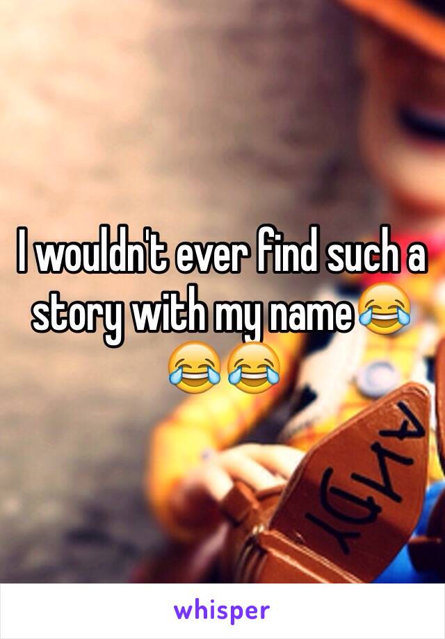 I wouldn't ever find such a story with my name😂😂😂