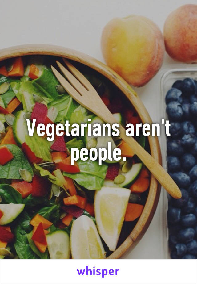 Vegetarians aren't people.