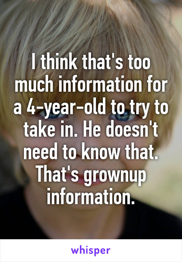 I think that's too much information for a 4-year-old to try to take in. He doesn't need to know that. That's grownup information.