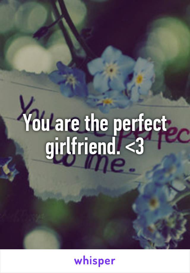 You are the perfect girlfriend. <3