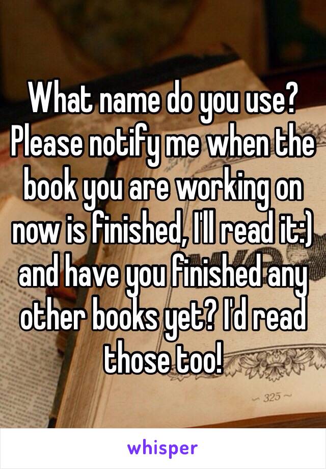 What name do you use? Please notify me when the book you are working on now is finished, I'll read it:) and have you finished any other books yet? I'd read those too!