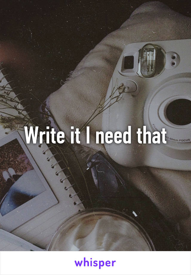 Write it I need that