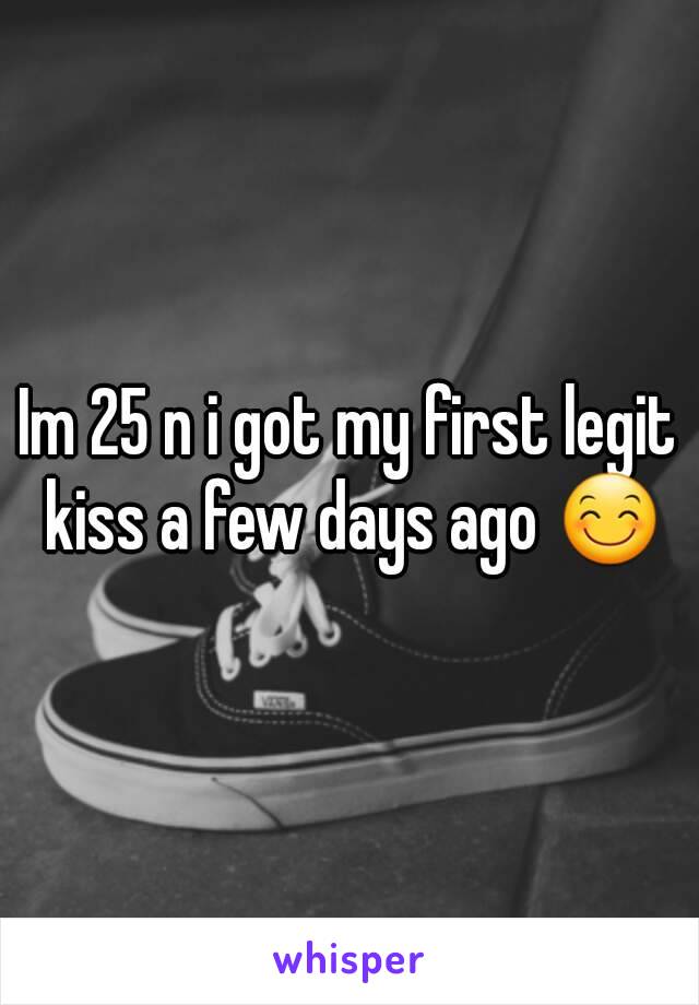 Im 25 n i got my first legit kiss a few days ago 😊