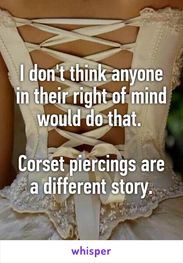 I don't think anyone in their right of mind would do that. 

Corset piercings are a different story.