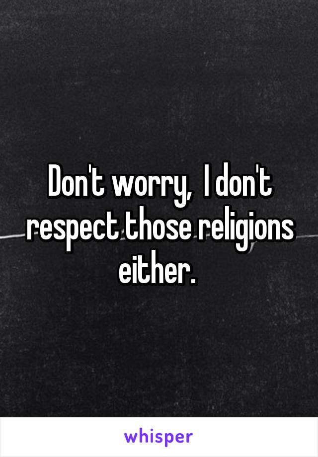 Don't worry,  I don't respect those religions either. 
