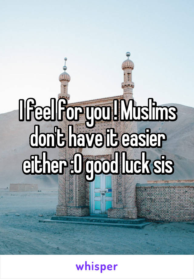 I feel for you ! Muslims don't have it easier either :0 good luck sis