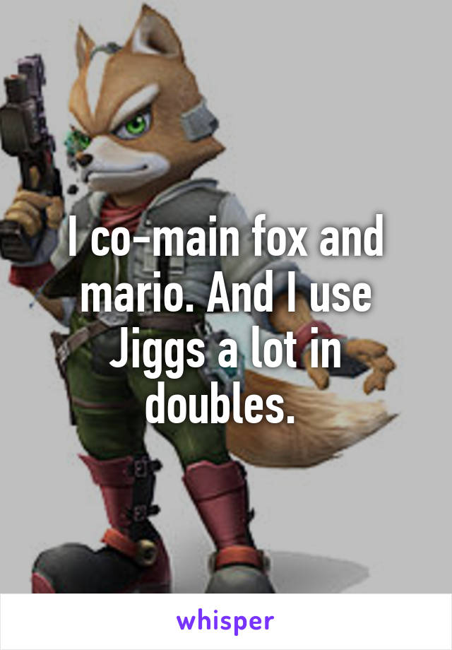 I co-main fox and mario. And I use Jiggs a lot in doubles. 