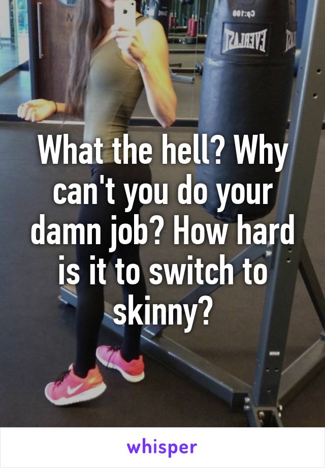 What the hell? Why can't you do your damn job? How hard is it to switch to skinny?