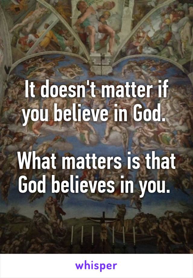 It doesn't matter if you believe in God. 

What matters is that God believes in you. 