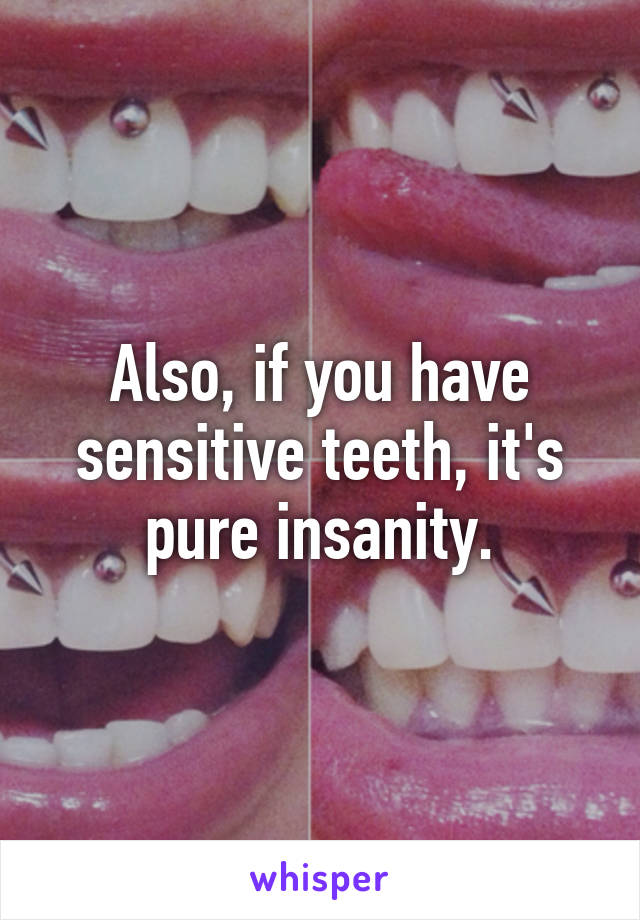 Also, if you have sensitive teeth, it's pure insanity.