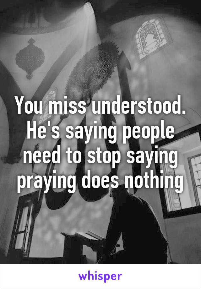 You miss understood. He's saying people need to stop saying praying does nothing