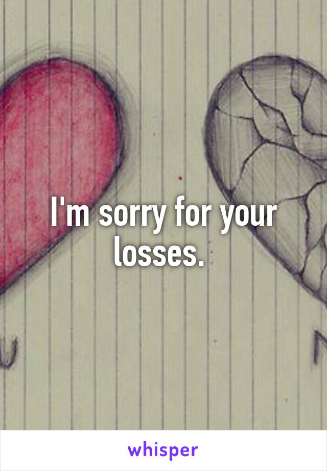 I'm sorry for your losses. 