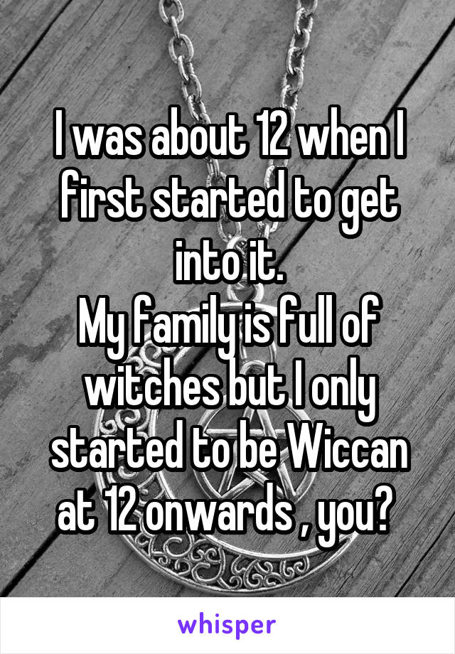 I was about 12 when I first started to get into it.
My family is full of witches but I only started to be Wiccan at 12 onwards , you? 