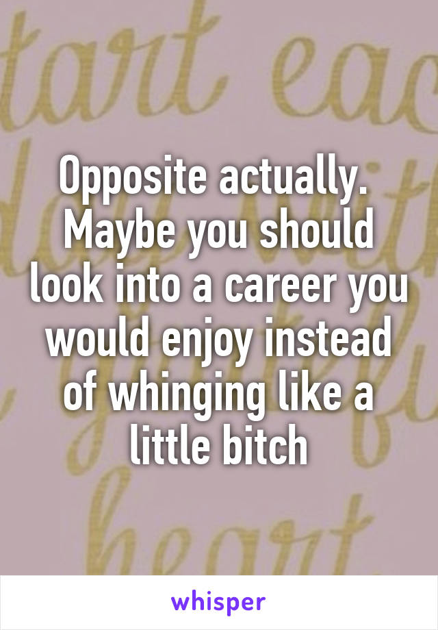 Opposite actually. 
Maybe you should look into a career you would enjoy instead of whinging like a little bitch