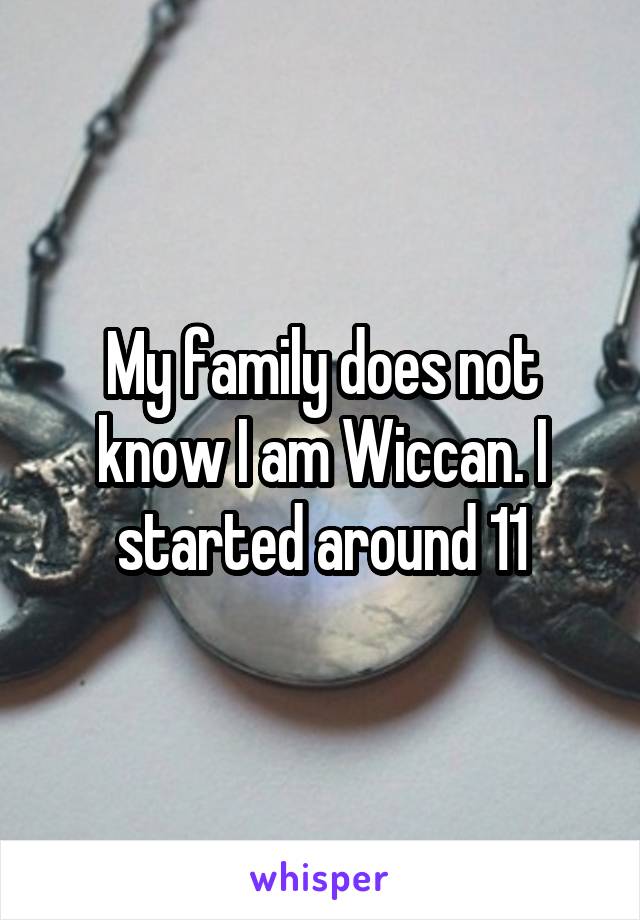 My family does not know I am Wiccan. I started around 11