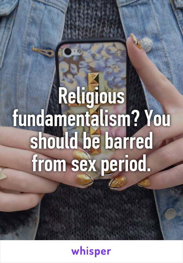 Religious fundamentalism? You should be barred from sex period.