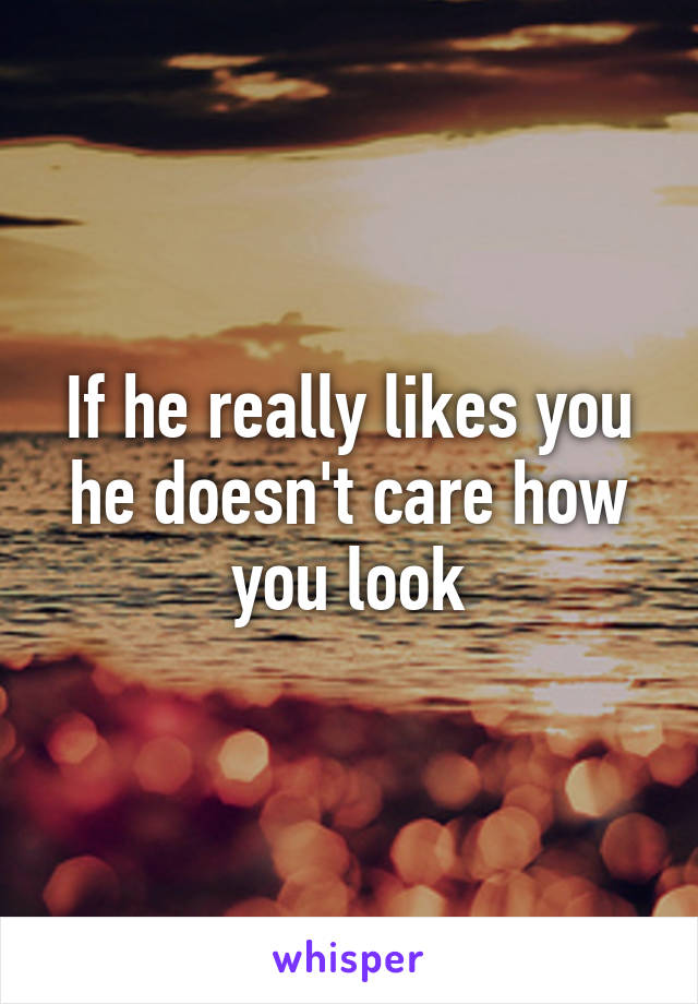 If he really likes you he doesn't care how you look