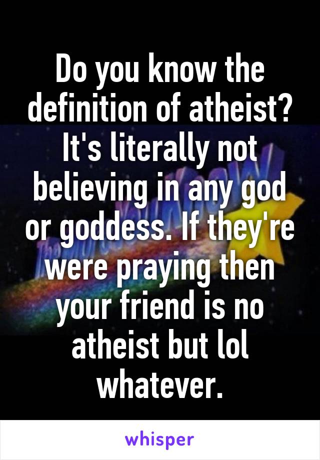 Do you know the definition of atheist? It's literally not believing in any god or goddess. If they're were praying then your friend is no atheist but lol whatever.