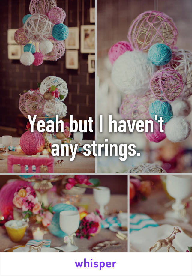 Yeah but I haven't any strings.