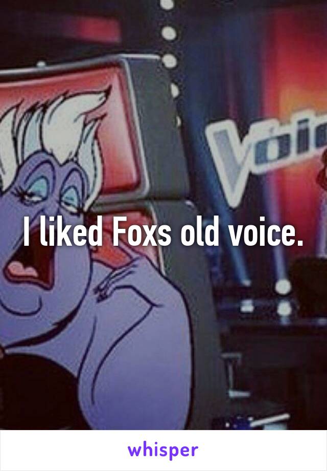 I liked Foxs old voice.