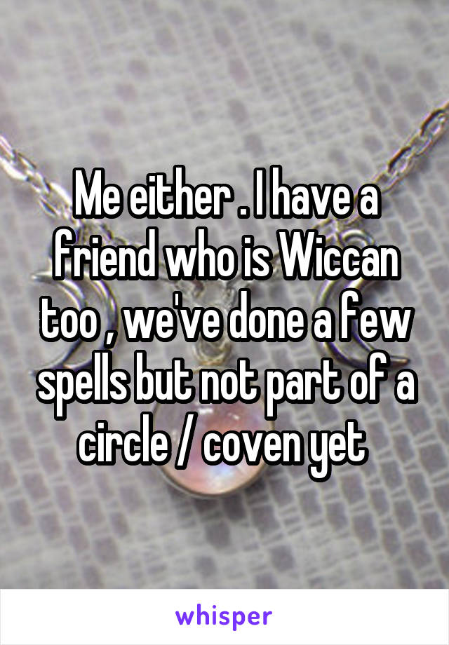 Me either . I have a friend who is Wiccan too , we've done a few spells but not part of a circle / coven yet 