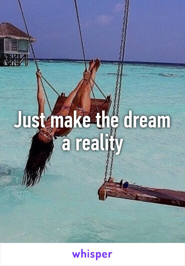 Just make the dream a reality