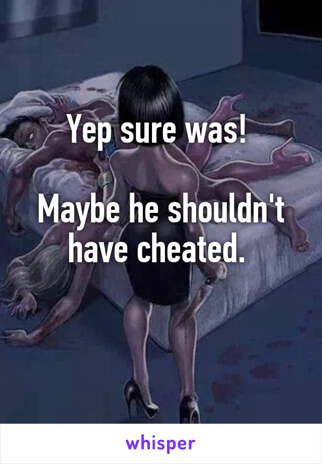 Yep sure was! 

Maybe he shouldn't have cheated. 

